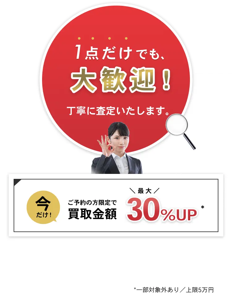 1点だけでも大歓迎！ 丁寧に査定いたします。今だけ！ご予約の方限定で買取金額最大30％UP ※一部対象外あり／上限5万円