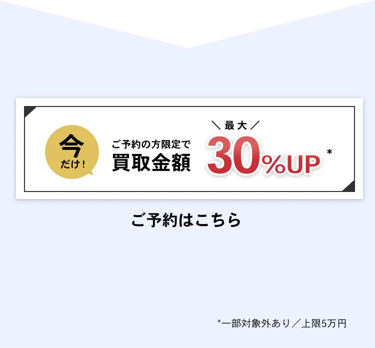今だけ！ご予約の方限定で買取金額最大30％UP ※一部対象外あり／上限5万円